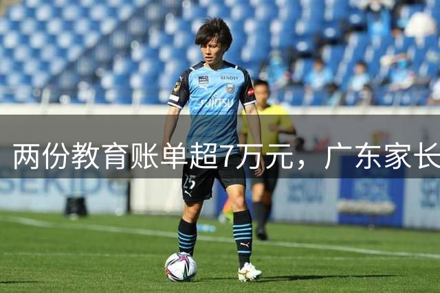 两份教育账单超7万元，广东家长坦言压力山大