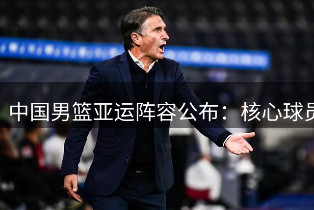 中国男篮亚运阵容公布：核心球员缺席 年轻力量担纲