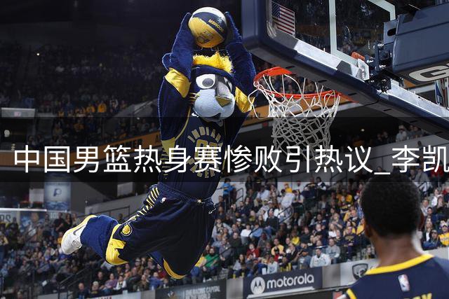 中国男篮热身赛惨败引热议 李凯尔发声难改归化终止现状