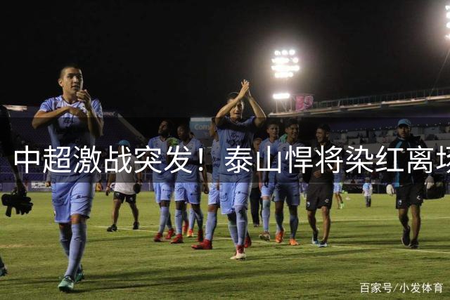 中超激战突发！泰山悍将染红离场 少打一人陷被动局面