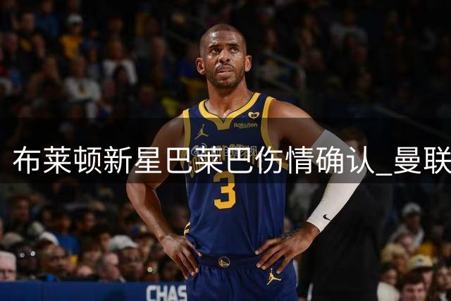布莱顿新星巴莱巴伤情确认 曼联引援计划暂陷观望