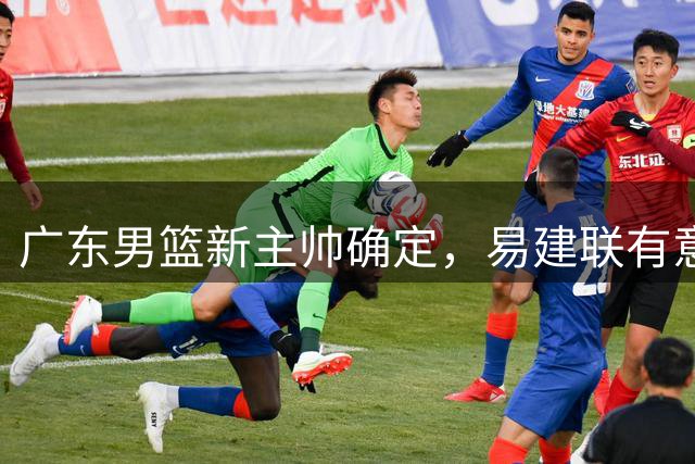 广东男篮新主帅确定，易建联有意入股，奎因官宣离队萨姆纳有望续约，年轻后卫被同曦退货
