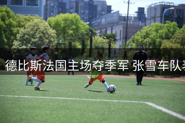 德比斯法国主场夺季军 张雪车队表现亮眼