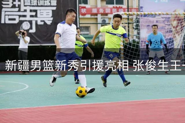 新疆男篮新秀引援亮相 张俊生王一为加盟开启新征程