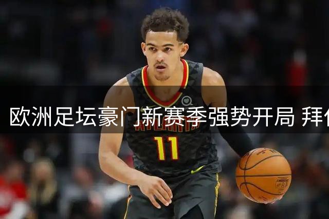 欧洲足坛豪门新赛季强势开局 拜仁曼城AC米兰齐奏凯歌