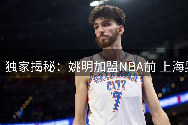 独家揭秘：姚明加盟NBA前 上海男篮曾设三大硬性条件