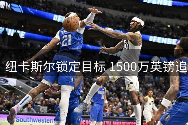 纽卡斯尔锁定目标 1500万英镑追逐热刺弃将
